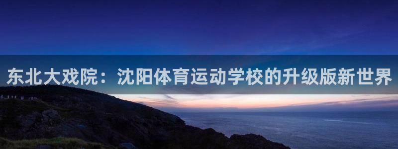 J9官网下载平台注册:东北大戏院:沈阳体育运动学校的升级版新