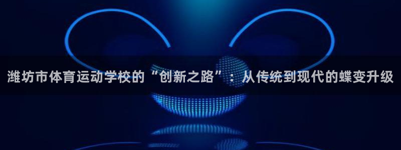 J9官网下载平台:潍坊市体育运动学校的“创新之路”:从传统到